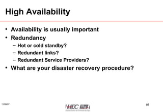 High Availability Availability is usually important Redundancy Hot or cold standby? Redundant links? Redundant Service Providers? What are your disaster recovery procedure? 