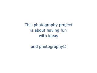 This photography project  is about having fun  with ideas and photography 