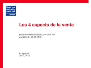 Les 4 aspects de la vente
Document de décision, version 1.0
du GAV du 18.10.2012




P. Kyburz
20.11.2012
 