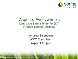 Aspects Everywhere:
                                           Language Extensibility for JDT
                                             through Equinox Aspects


                                                                      Andrew Eisenberg
                                                                       AJDT Committer
                                                                       AspectJ Project




Copyright 2008 SpringSource. Copying, publishing or distributing without express written permission is prohibited.
 