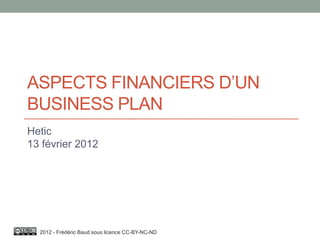 ASPECTS FINANCIERS D’UN
BUSINESS PLAN
Hetic
13 février 2012




  2012 - Frédéric Baud sous licence CC-BY-NC-ND
 