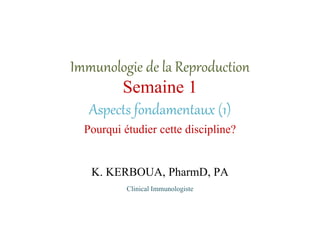 Immunologie de la Reproduction
Semaine 1
Aspects fondamentaux (1)
Pourqui étudier cette discipline?
K. KERBOUA, PharmD, PA
Clinical Immunologiste
 