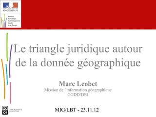 Le triangle juridique autour
de la donnée géographique
             Marc Leobet
      Mission de l'information géographique
                    CGDD/DRI


           MIG/LBT - 23.11.12
 