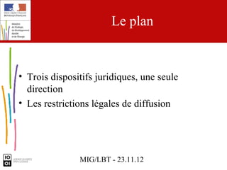 Le plan


• Trois dispositifs juridiques, une seule
  direction
• Les restrictions légales de diffusion




               MIG/LBT - 23.11.12
 