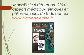Marseille le 6 décembre 2014
aspects médicaux éthiques et
philosophiques du tt du cancer
www.nicoledelepine.fr
 
