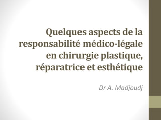 Quelques aspects de la
responsabilité médico-légale
en chirurgie plastique,
réparatrice et esthétique
Dr A. Madjoudj
 