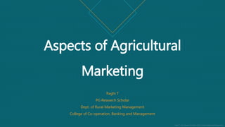 Raghi T ( PG Research Scholar), Dept. of Rural Marketing Management
Aspects of Agricultural
Marketing
Raghi T
PG Research Scholar
Dept. of Rural Marketing Management
College of Co-operation, Banking and Management
 