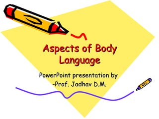 Aspects of Body
Language
PowerPoint presentation by
-Prof. Jadhav D.M.

 