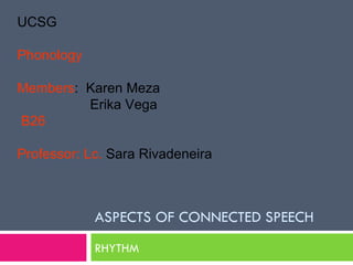 ASPECTS OF CONNECTED SPEECH RHYTHM UCSG Phonology Members :  Karen Meza   Erika Vega   B26 Professor: Lc.  Sara Rivadeneira  