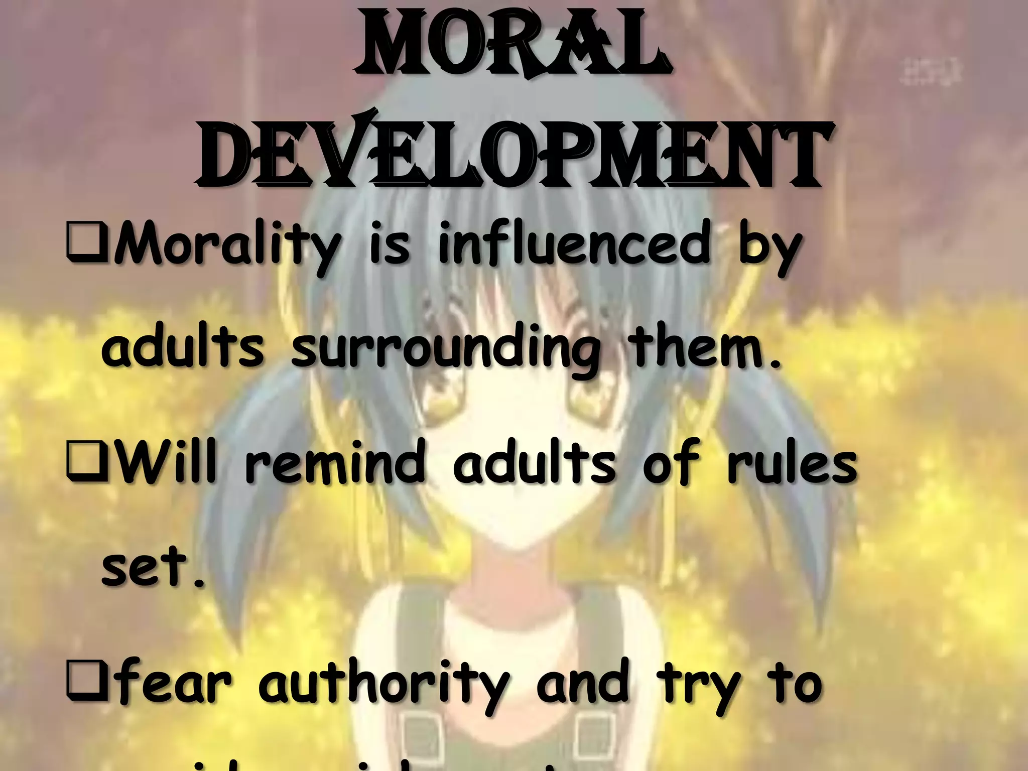 Moral
    Development
Morality is influenced by
 adults surrounding them.

Will remind adults of rules
 set.

fear authority and try to
 