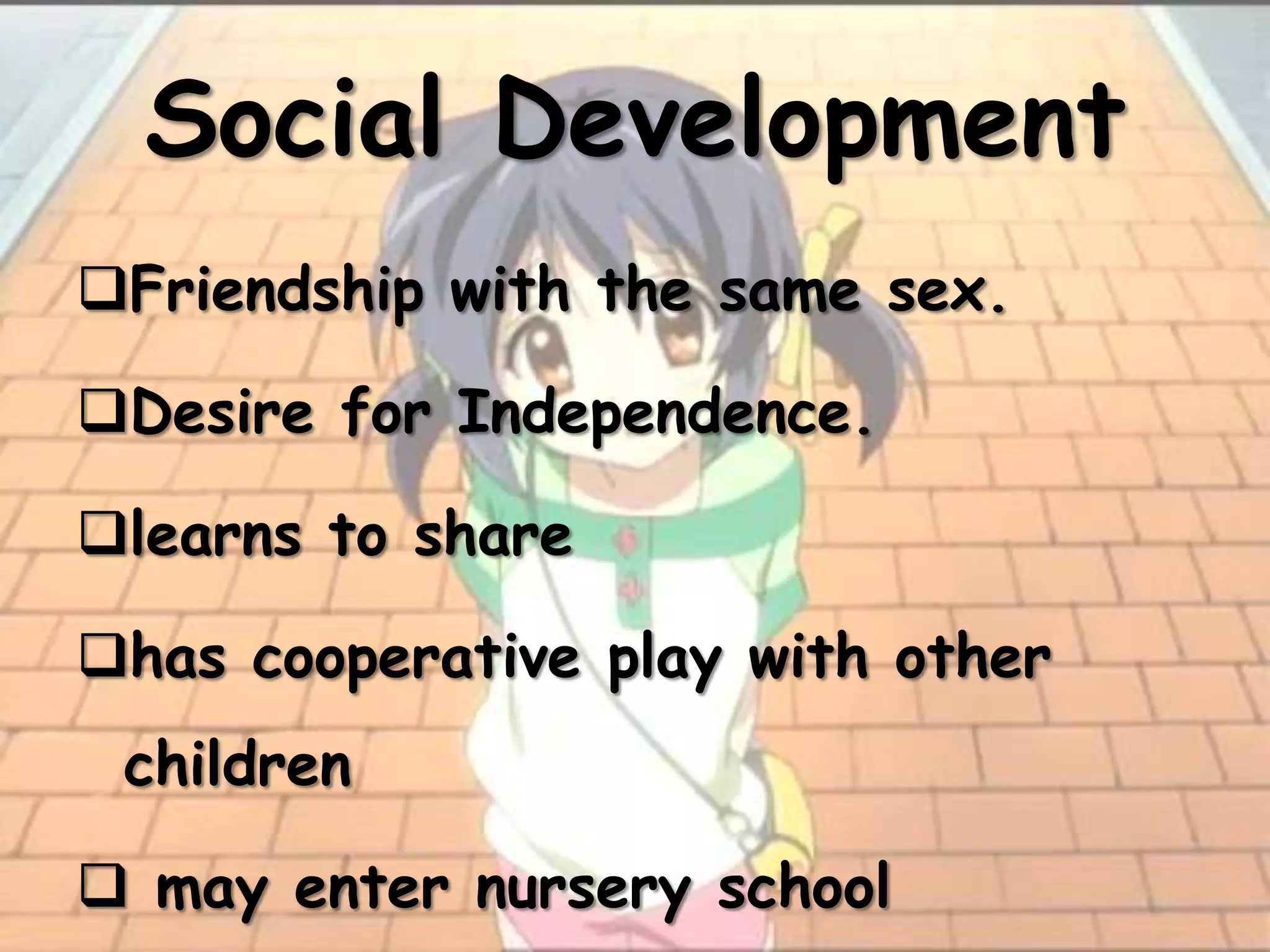 Social Development
Friendship with the same sex.

Desire for Independence.

learns to share

has cooperative play with other
 children

 may enter nursery school
 