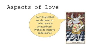 Aspects of Love
Don’t forget that
we also want to
cache recently
accessed User
Profiles to improve
performance
 