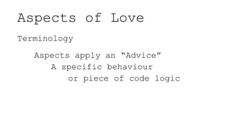 Aspects of Love
Terminology
Aspects apply an “Advice”
A specific behaviour
or piece of code logic
 