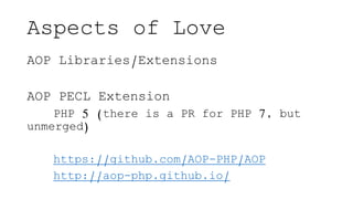 Aspects of Love
AOP Libraries/Extensions
AOP PECL Extension
PHP 5 (there is a PR for PHP 7, but
unmerged)
https://github.c...