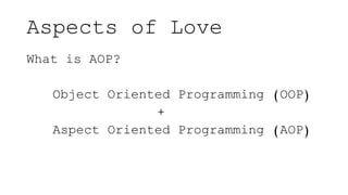 Aspects of Love
What is AOP?
Object Oriented Programming (OOP)
+
Aspect Oriented Programming (AOP)
 