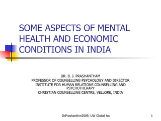 SOME ASPECTS OF MENTAL HEALTH AND ECONOMIC CONDITIONS IN INDIA DR. B. J. PRASHANTHAM PROFESSOR OF COUNSELLING PSYCHOLOGY AND DIRECTOR INSTITUTE FOR HUMAN RELATIONS COUNSELLING AND PSYCHOTHERAPY CHRISTIAN COUNSELLING CENTRE, VELLORE, INDIA 
