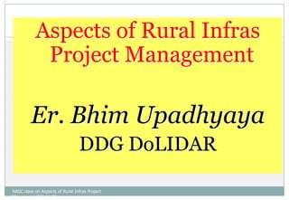 Aspects of Rural Infras Project Management  Er. BhimUpadhyaya DDGDoLIDAR NASC class on Aspects of Rural Infras Project Managment 066.11.25 1 