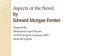 Aspects of the Novel
by
Edward Morgan Forster
Prepared By:
Muhammad Aqeel Hayder
M.Phill (English Literature) BZU
HOD BS English
 