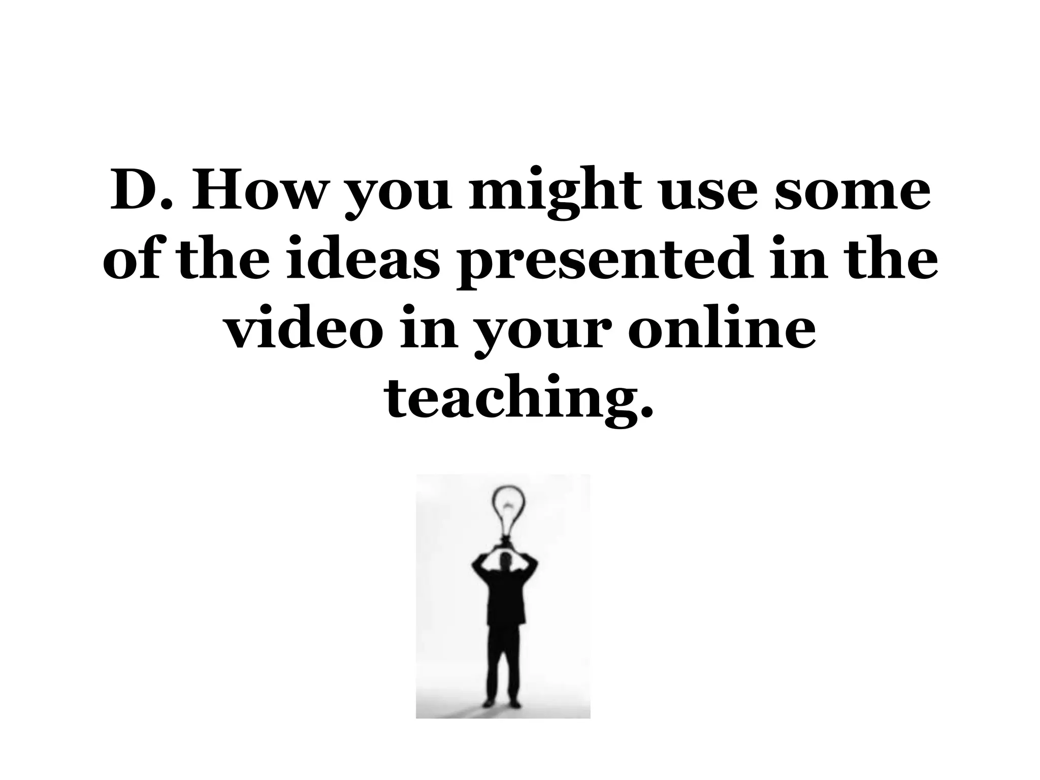 D. How you might use some
of the ideas presented in the
     video in your online
          teaching.
 