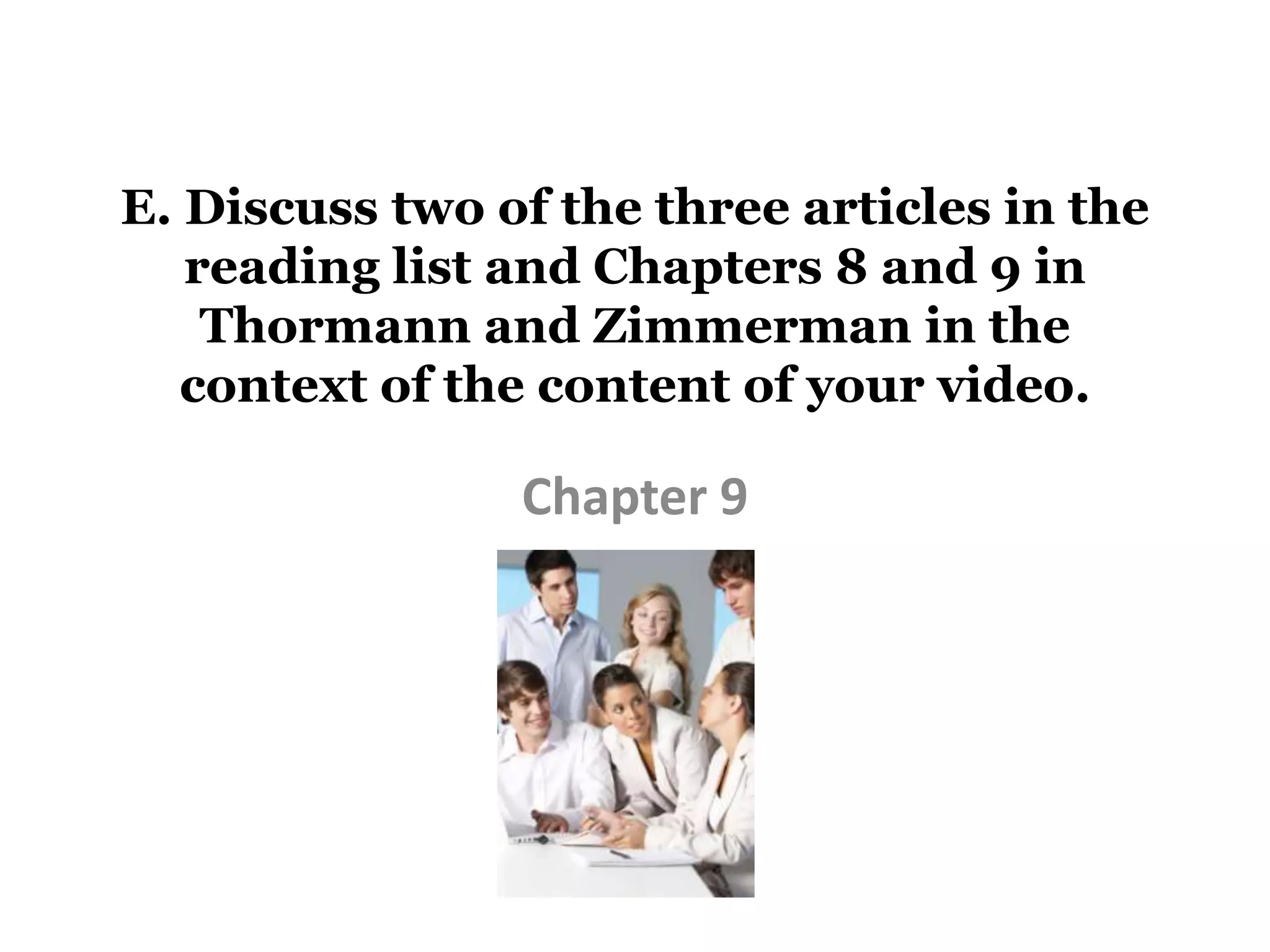 E. Discuss two of the three articles in the
   reading list and Chapters 8 and 9 in
    Thormann and Zimmerman in the
   context of the content of your video.

                Chapter 9
 