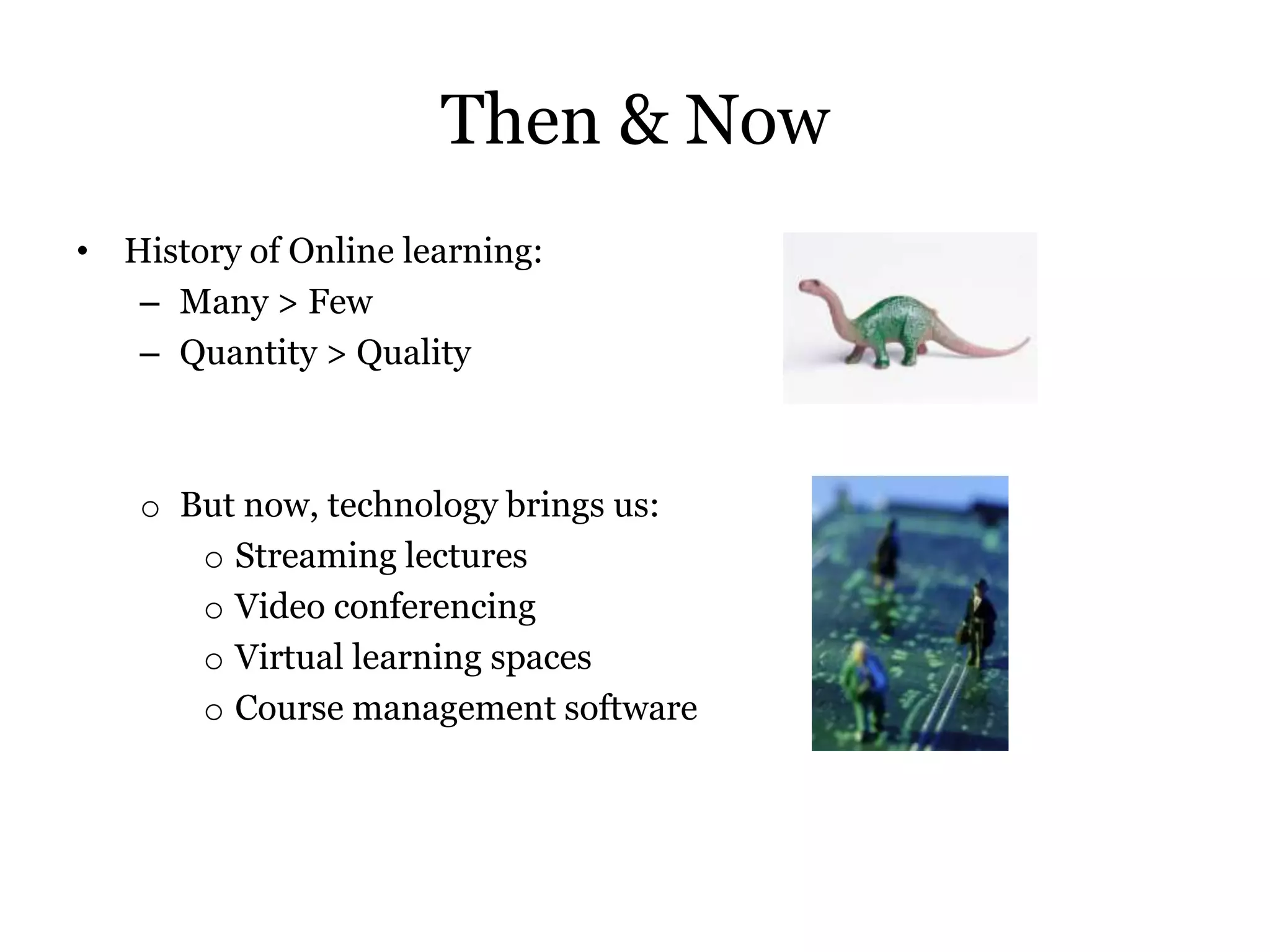Then & Now
• History of Online learning:
   – Many > Few
   – Quantity > Quality



   o But now, technology brings us:
      o Streaming lectures
      o Video conferencing
      o Virtual learning spaces
      o Course management software
 