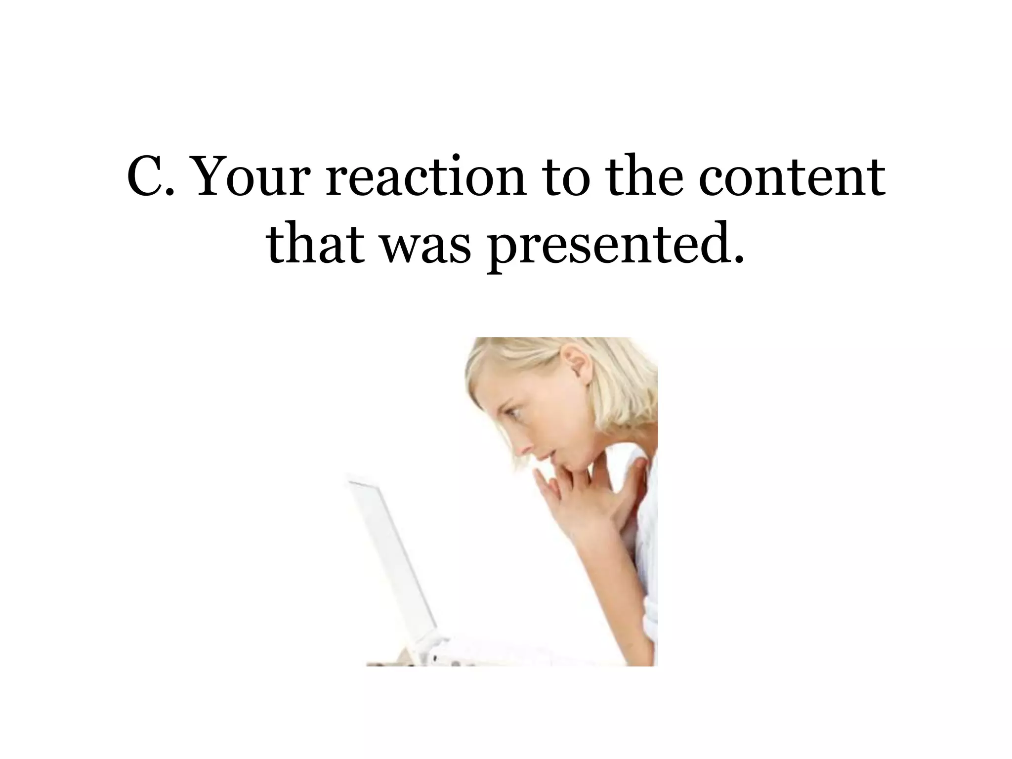 C. Your reaction to the content
     that was presented.
 