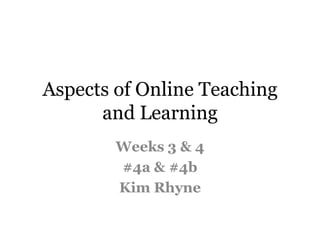 Aspects of Online Teaching
      and Learning
        Weeks 3 & 4
        #4a & #4b
        Kim Rhyne
 