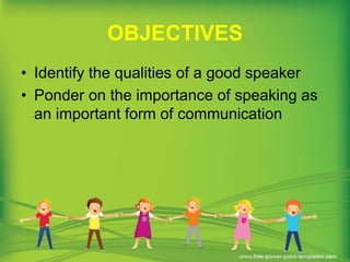 OBJECTIVES
• Identify the qualities of a good speaker
• Ponder on the importance of speaking as
an important form of communication
 