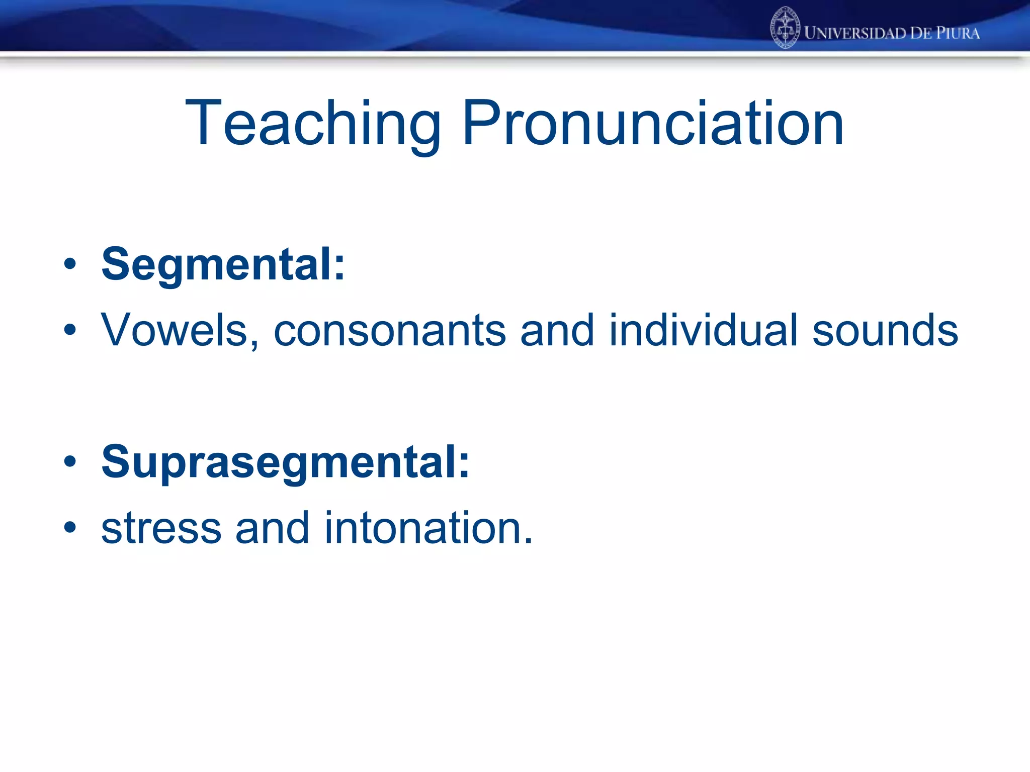 Teaching Pronunciation
• Segmental:
• Vowels, consonants and individual sounds
• Suprasegmental:
• stress and intonation.
 