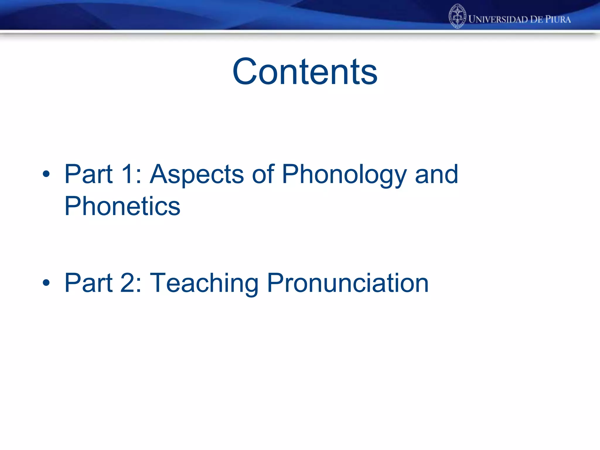 Contents
• Part 1: Aspects of Phonology and
Phonetics
• Part 2: Teaching Pronunciation
 