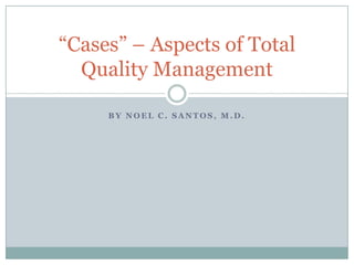 By Noel C. Santos, M.D. “Cases” – Aspects of Total Quality Management 