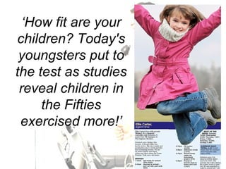 ‘How fit are your
children? Today's
 youngsters put to
the test as studies
 reveal children in
     the Fifties
 exercised more!’


   For AQA   3.1.2b Aspects of training   © Folens 2009
 