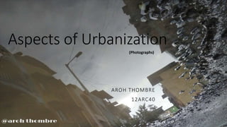 Aspects of Urbanization
AROH THOMBRE
12ARC40
(Photographs)
 