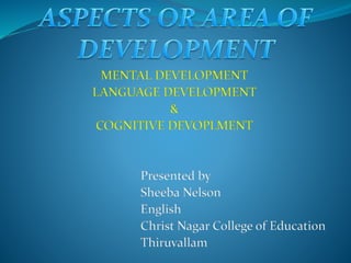 MENTAL DEVELOPMENT
LANGUAGE DEVELOPMENT
&
COGNITIVE DEVOPLMENT
Presented by
Sheeba Nelson
English
Christ Nagar College of Education
Thiruvallam
 