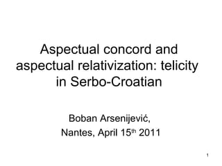 1
Aspectual concord and
aspectual relativization: telicity
in Serbo-Croatian
Boban Arsenijević,
Nantes, April 15th
2011
 