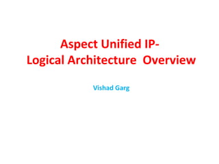 Aspect Unified IP-
Logical Architecture Overview
Vishad Garg
 