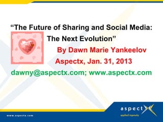 “The Future of Sharing and Social Media:
The Next Evolution”
By Dawn Marie Yankeelov
Aspectx, Jan. 31, 2013
dawny@aspectx.com; www.aspectx.com
 