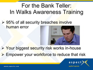 For the Bank Teller:
In Walks Awareness Training
 Your biggest security risk works in-house
 Empower your workforce to reduce that risk
 95% of all security breaches involve
human error
95% of
 