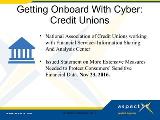 Getting Onboard With Cyber:
Credit Unions
• National Association of Credit Unions working
with Financial Services Information Sharing
And Analysis Center
• Issued Statement on More Extensive Measures
Needed to Protect Consumers’ Sensitive
Financial Data. Nov 23, 2016.
(c) Dawn Yankeelov, 2017.
 