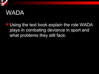 WADA
   Using the text book explain the role WADA
    plays in combating deviance in sport and
    what problems they still face.
 
