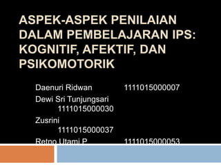 ASPEK-ASPEK PENILAIAN 
DALAM PEMBELAJARAN IPS: 
KOGNITIF, AFEKTIF, DAN 
PSIKOMOTORIK 
Daenuri Ridwan 1111015000007 
Dewi Sri Tunjungsari 
1111015000030 
Zusrini 
1111015000037 
Retno Utami P 1111015000053 
 