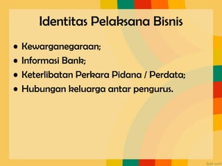 Identitas Pelaksana Bisnis
• Kewarganegaraan;
• Informasi Bank;
• Keterlibatan Perkara Pidana / Perdata;
• Hubungan keluarga antar pengurus.
 
