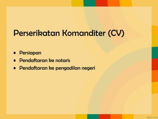 Perserikatan Komanditer (CV)
• Persiapan
• Pendaftaran ke notaris
• Pendaftaran ke pengadilan negeri
 