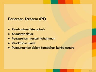 Perseroan Terbatas (PT)
• Pembuatan akta notaris
• Anggaran dasar
• Pengesahan menteri kehakiman
• Pendaftarn wajib
• Pengumuman dalam tambahan berita negara
 