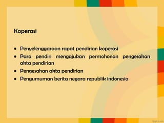 Koperasi
• Penyelenggaraan rapat pendirian koperasi
• Para pendiri mengajukan permohonan pengesahan
akta pendirian
• Pengesahan akta pendirian
• Pengumuman berita negara republik indonesia
 