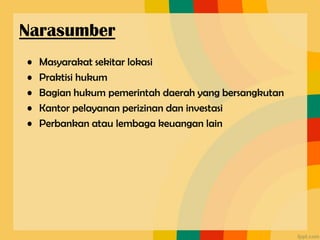 • Masyarakat sekitar lokasi
• Praktisi hukum
• Bagian hukum pemerintah daerah yang bersangkutan
• Kantor pelayanan perizinan dan investasi
• Perbankan atau lembaga keuangan lain
Narasumber
 