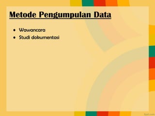 • Wawancara
• Studi dokumentasi
Metode Pengumpulan Data
 