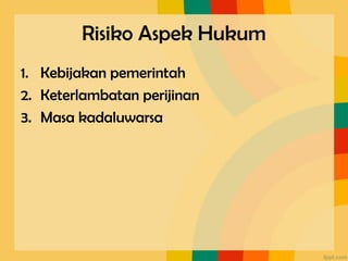 Risiko Aspek Hukum
1. Kebijakan pemerintah
2. Keterlambatan perijinan
3. Masa kadaluwarsa
 