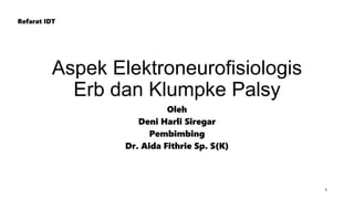 Aspek Elektroneurofisiologis
Erb dan Klumpke Palsy
Oleh
Deni Harli Siregar
Pembimbing
Dr. Aida Fithrie Sp. S(K)
1
Refarat IDT
 