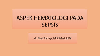 ASPEK HEMATOLOGI PADA
SEPSIS
dr. Muji Rahayu,M.Si.Med,SpPK
 